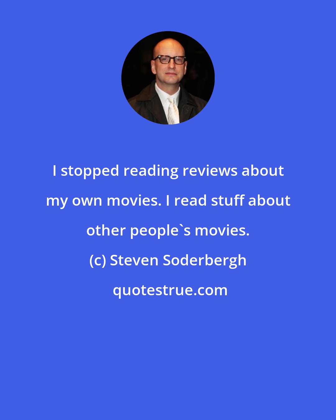 Steven Soderbergh: I stopped reading reviews about my own movies. I read stuff about other people's movies.