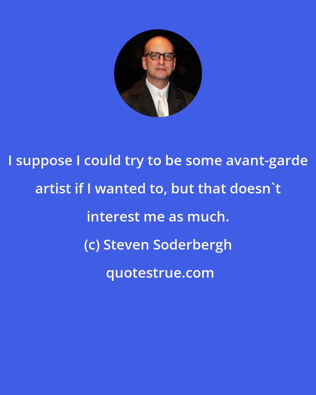 Steven Soderbergh: I suppose I could try to be some avant-garde artist if I wanted to, but that doesn't interest me as much.