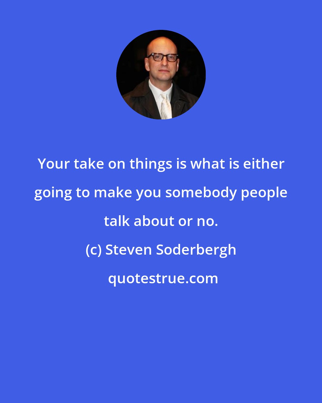 Steven Soderbergh: Your take on things is what is either going to make you somebody people talk about or no.