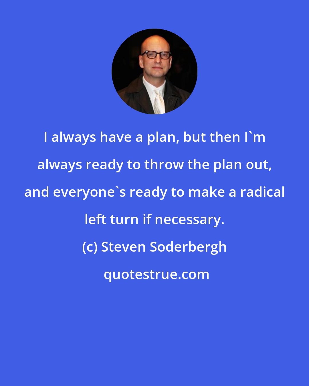 Steven Soderbergh: I always have a plan, but then I'm always ready to throw the plan out, and everyone's ready to make a radical left turn if necessary.