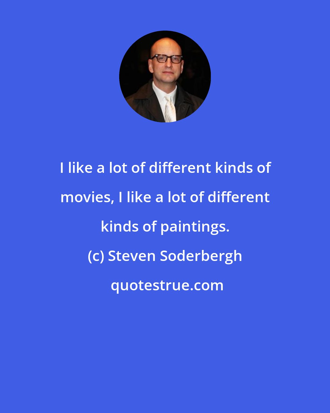 Steven Soderbergh: I like a lot of different kinds of movies, I like a lot of different kinds of paintings.