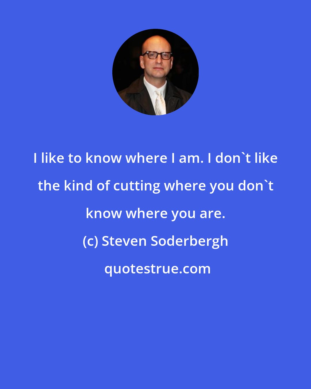 Steven Soderbergh: I like to know where I am. I don't like the kind of cutting where you don't know where you are.