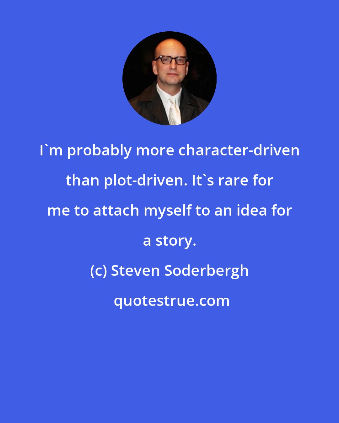 Steven Soderbergh: I'm probably more character-driven than plot-driven. It's rare for me to attach myself to an idea for a story.