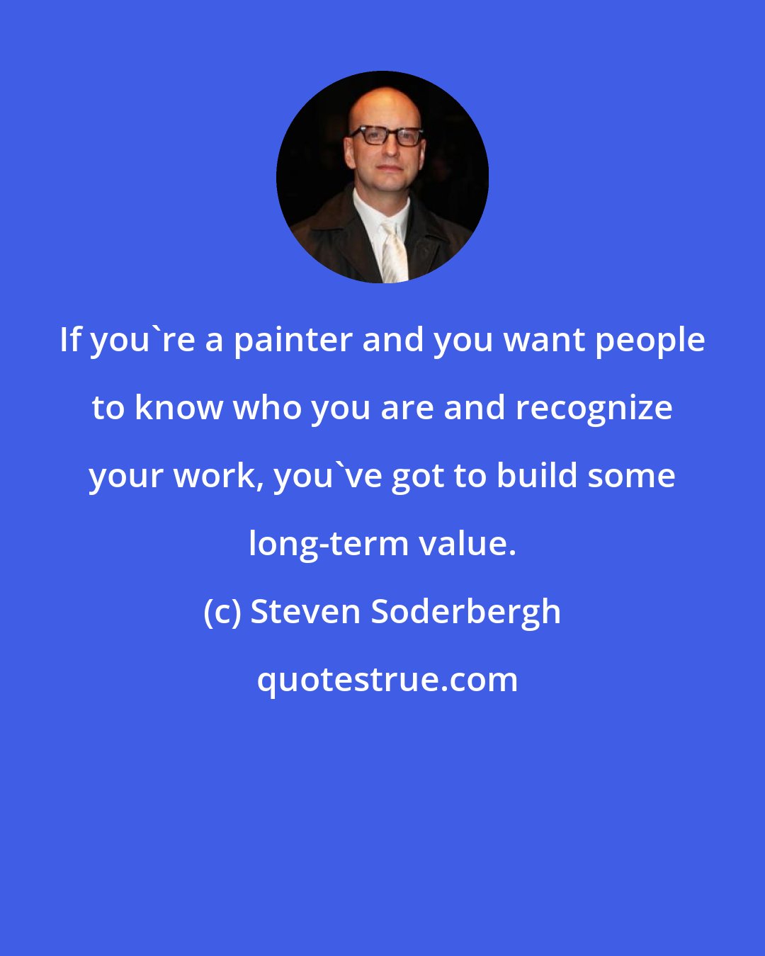 Steven Soderbergh: If you're a painter and you want people to know who you are and recognize your work, you've got to build some long-term value.