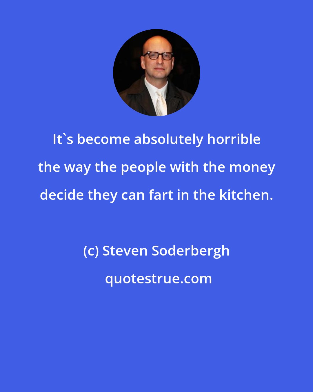 Steven Soderbergh: It's become absolutely horrible the way the people with the money decide they can fart in the kitchen.