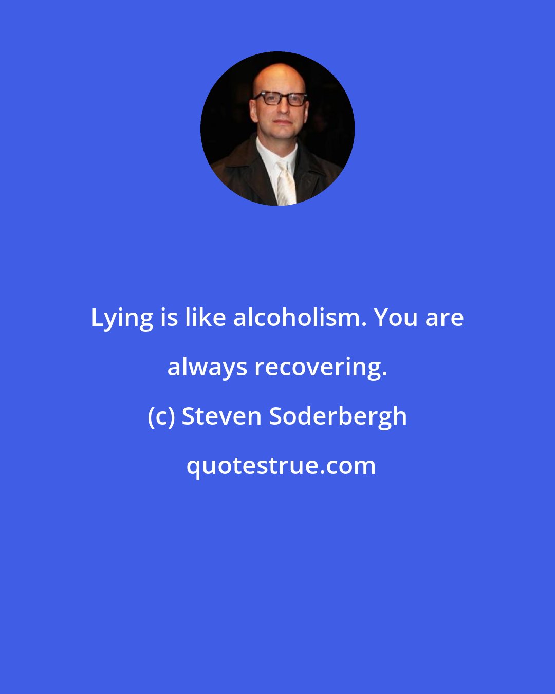 Steven Soderbergh: Lying is like alcoholism. You are always recovering.