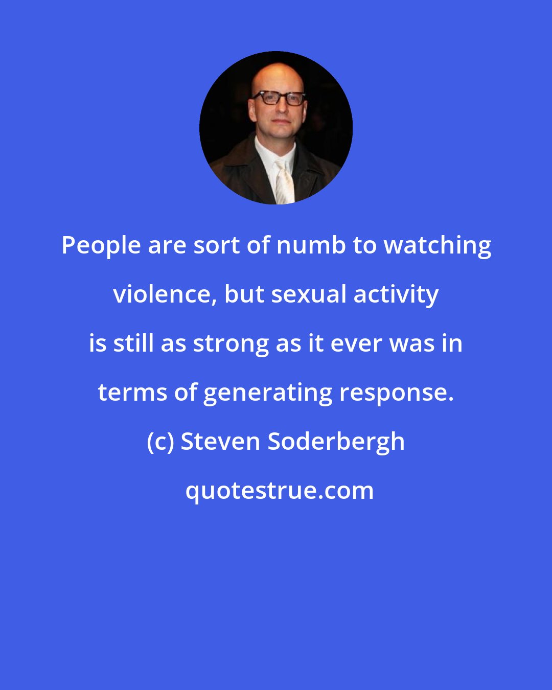 Steven Soderbergh: People are sort of numb to watching violence, but sexual activity is still as strong as it ever was in terms of generating response.