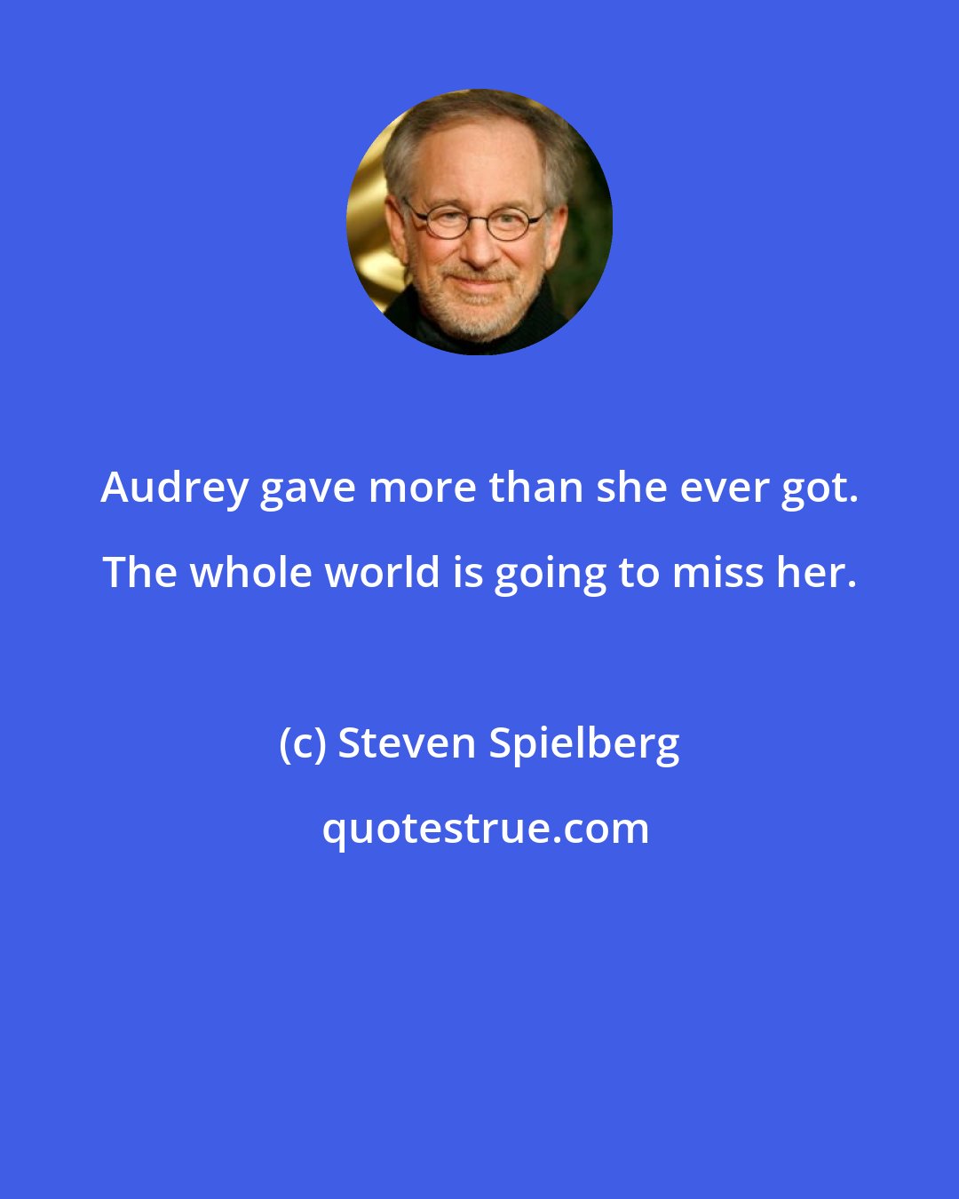 Steven Spielberg: Audrey gave more than she ever got. The whole world is going to miss her.