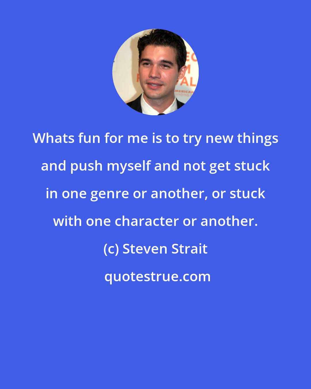 Steven Strait: Whats fun for me is to try new things and push myself and not get stuck in one genre or another, or stuck with one character or another.