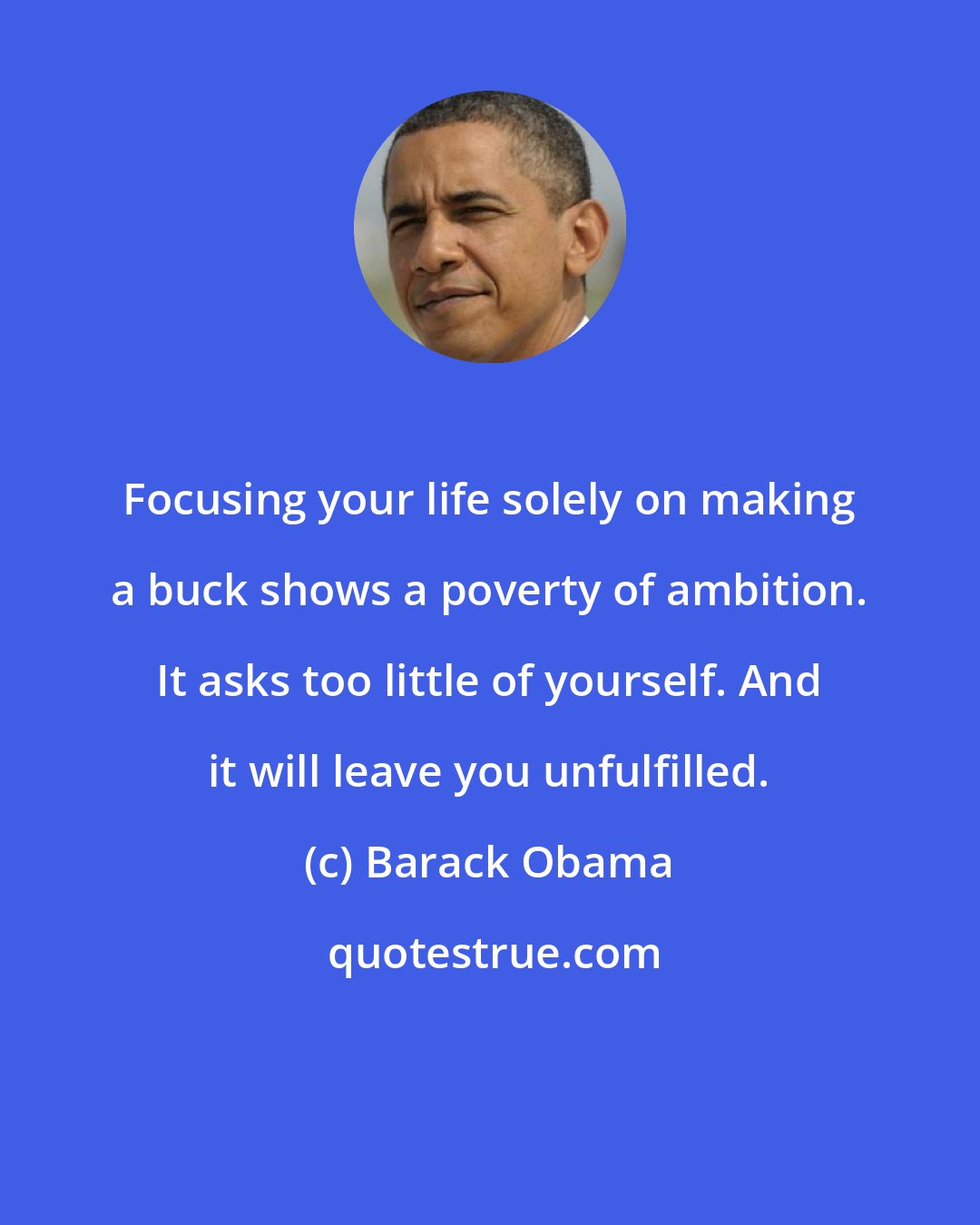 Barack Obama: Focusing your life solely on making a buck shows a poverty of ambition. It asks too little of yourself. And it will leave you unfulfilled.