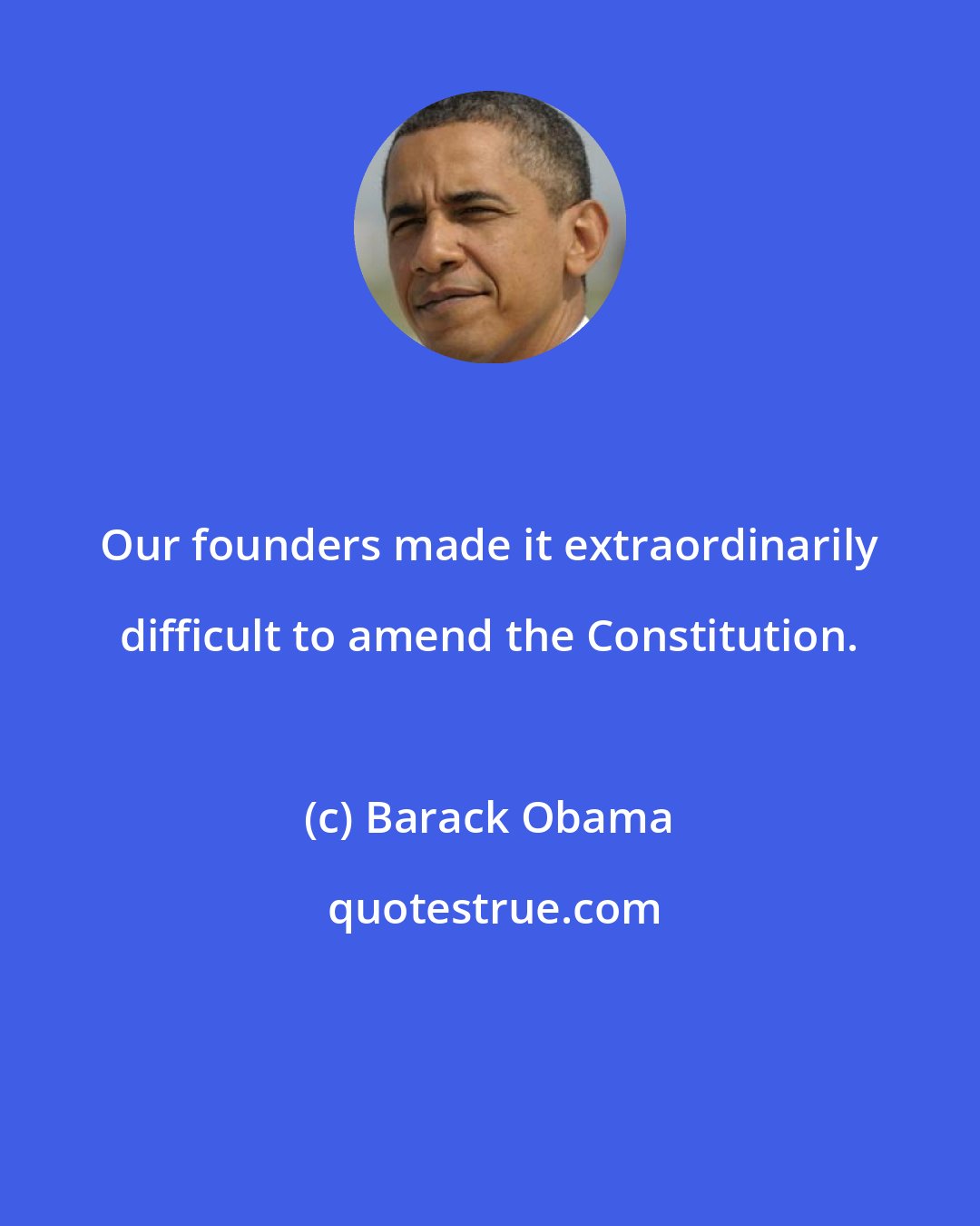 Barack Obama: Our founders made it extraordinarily difficult to amend the Constitution.