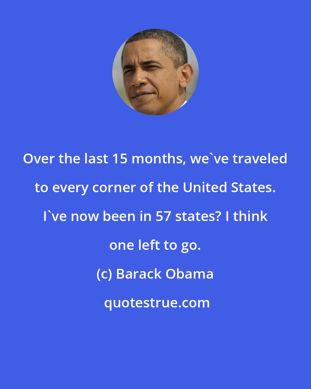 Barack Obama: Over the last 15 months, we've traveled to every corner of the United States. I've now been in 57 states? I think one left to go.