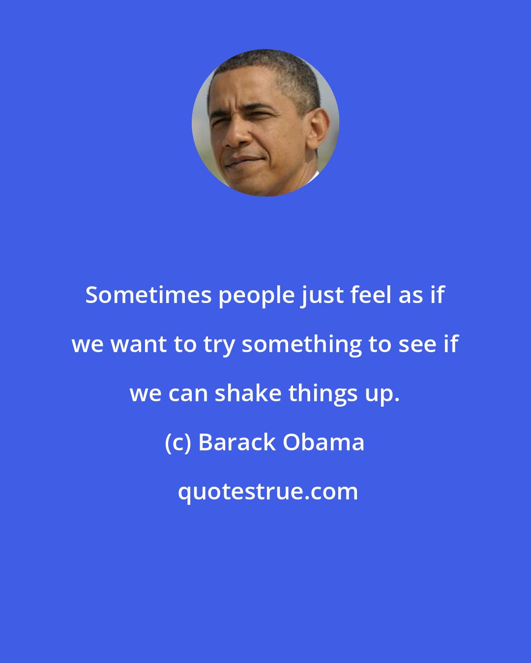 Barack Obama: Sometimes people just feel as if we want to try something to see if we can shake things up.