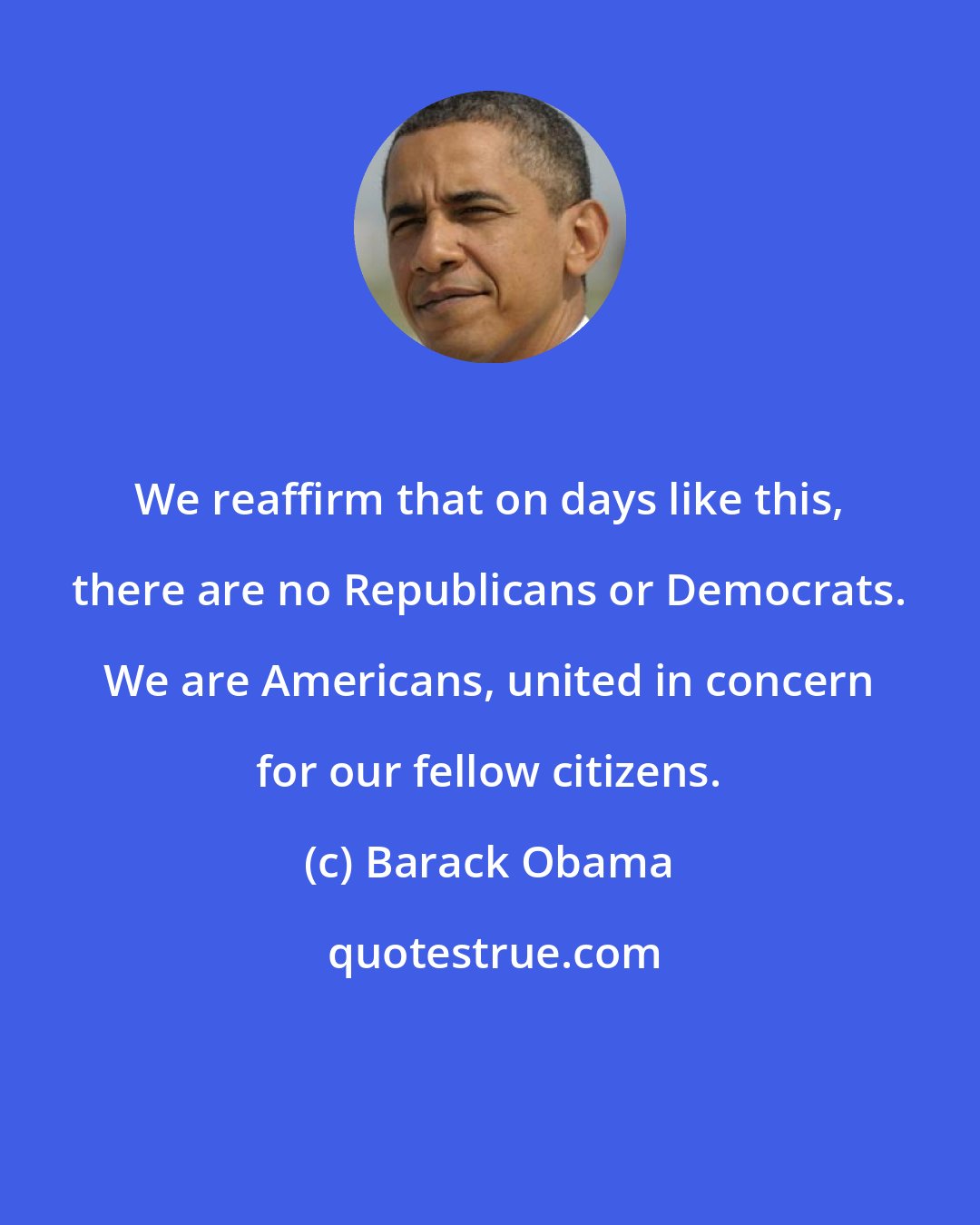 Barack Obama: We reaffirm that on days like this, there are no Republicans or Democrats. We are Americans, united in concern for our fellow citizens.