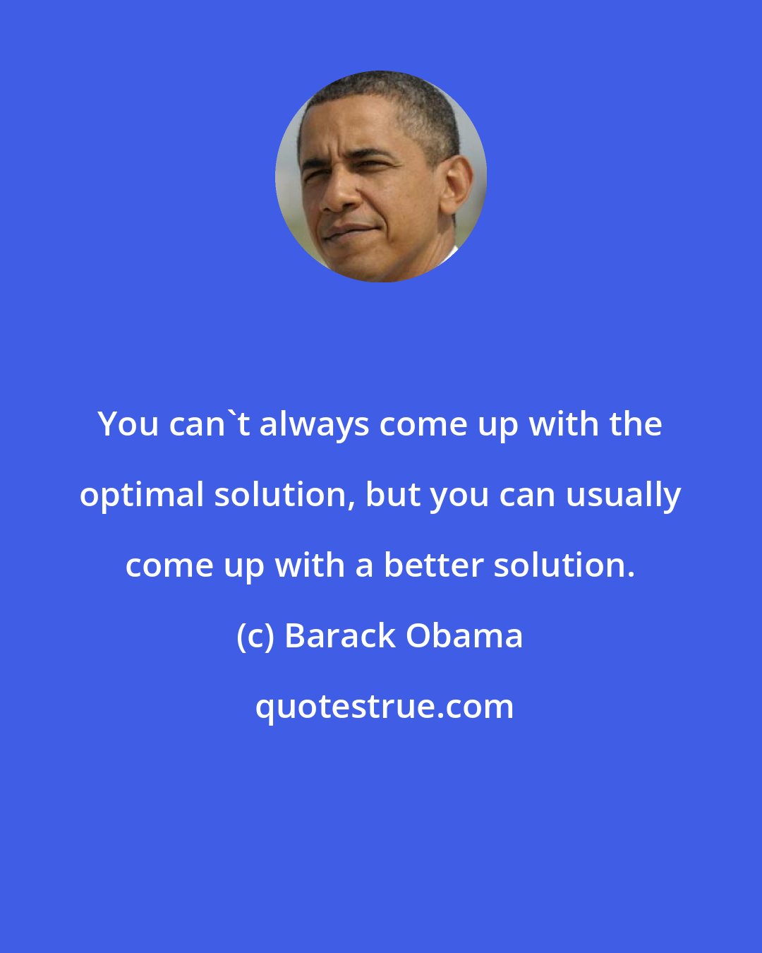 Barack Obama: You can't always come up with the optimal solution, but you can usually come up with a better solution.