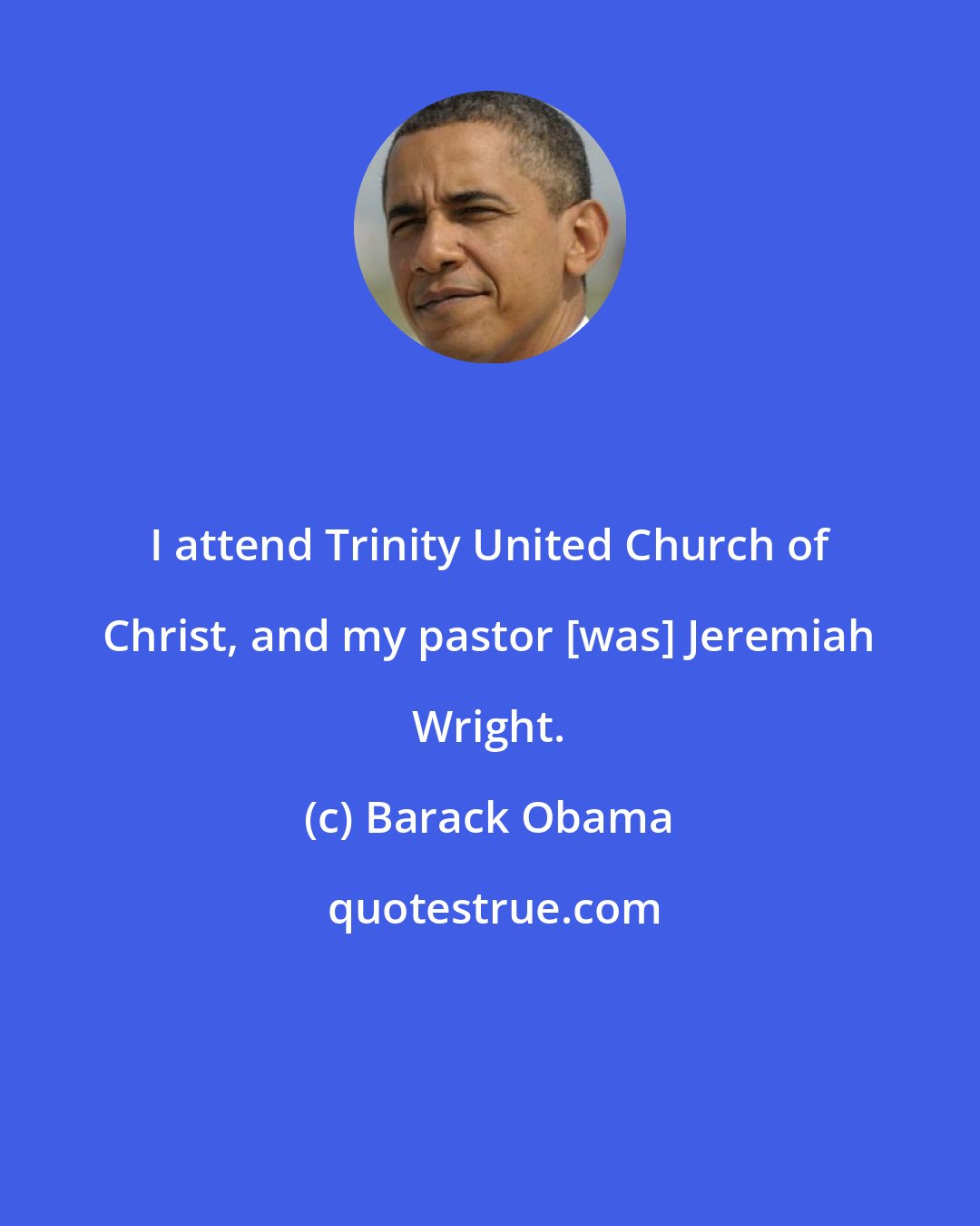 Barack Obama: I attend Trinity United Church of Christ, and my pastor [was] Jeremiah Wright.