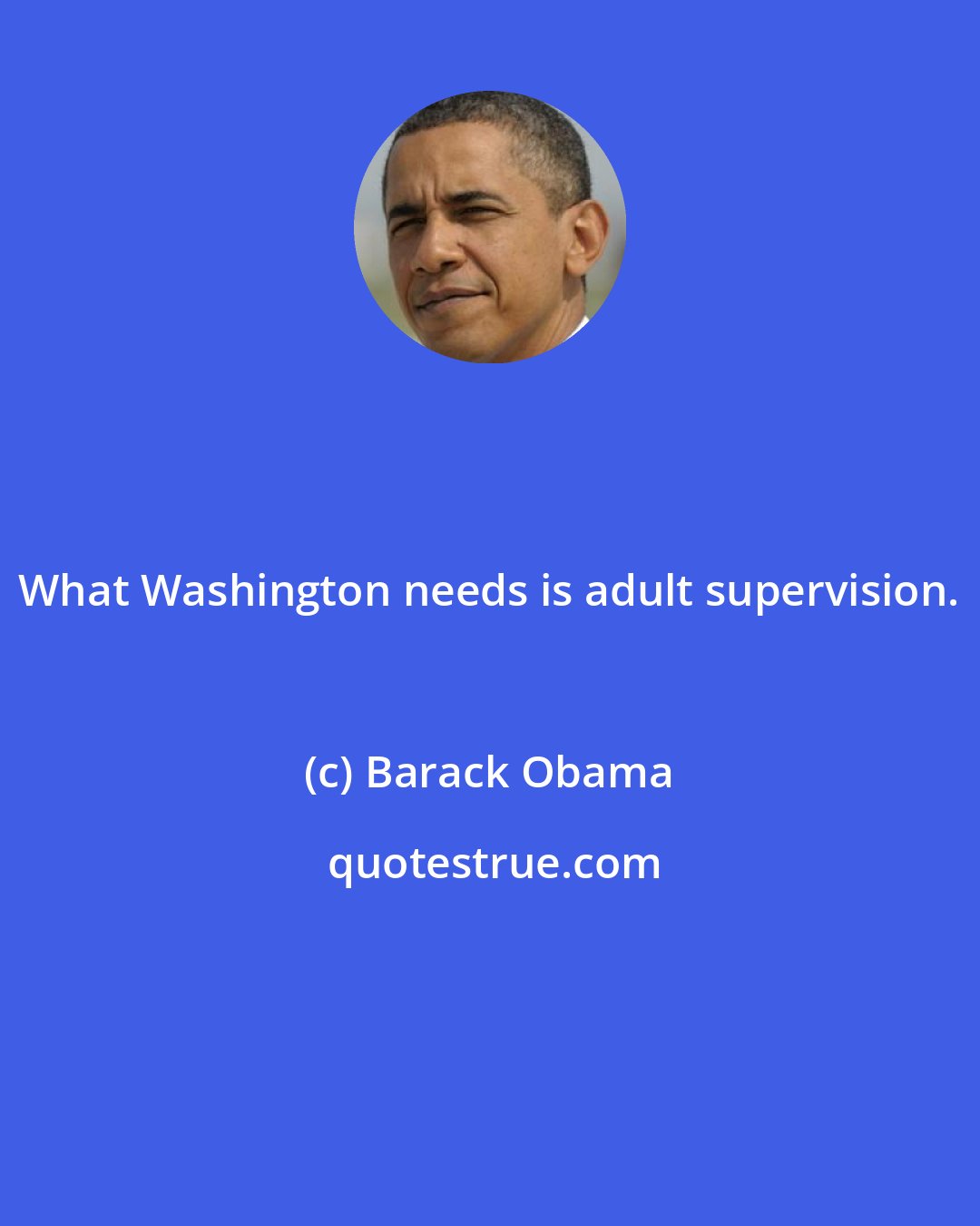 Barack Obama: What Washington needs is adult supervision.