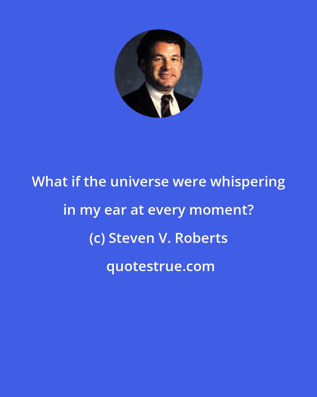 Steven V. Roberts: What if the universe were whispering in my ear at every moment?