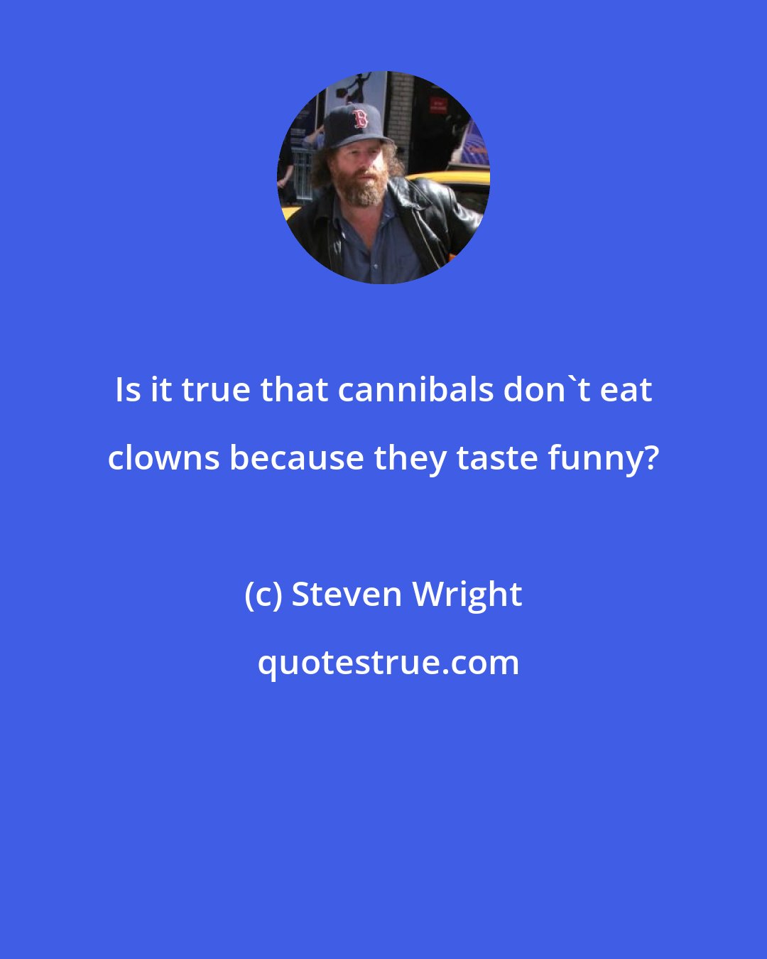 Steven Wright: Is it true that cannibals don't eat clowns because they taste funny?