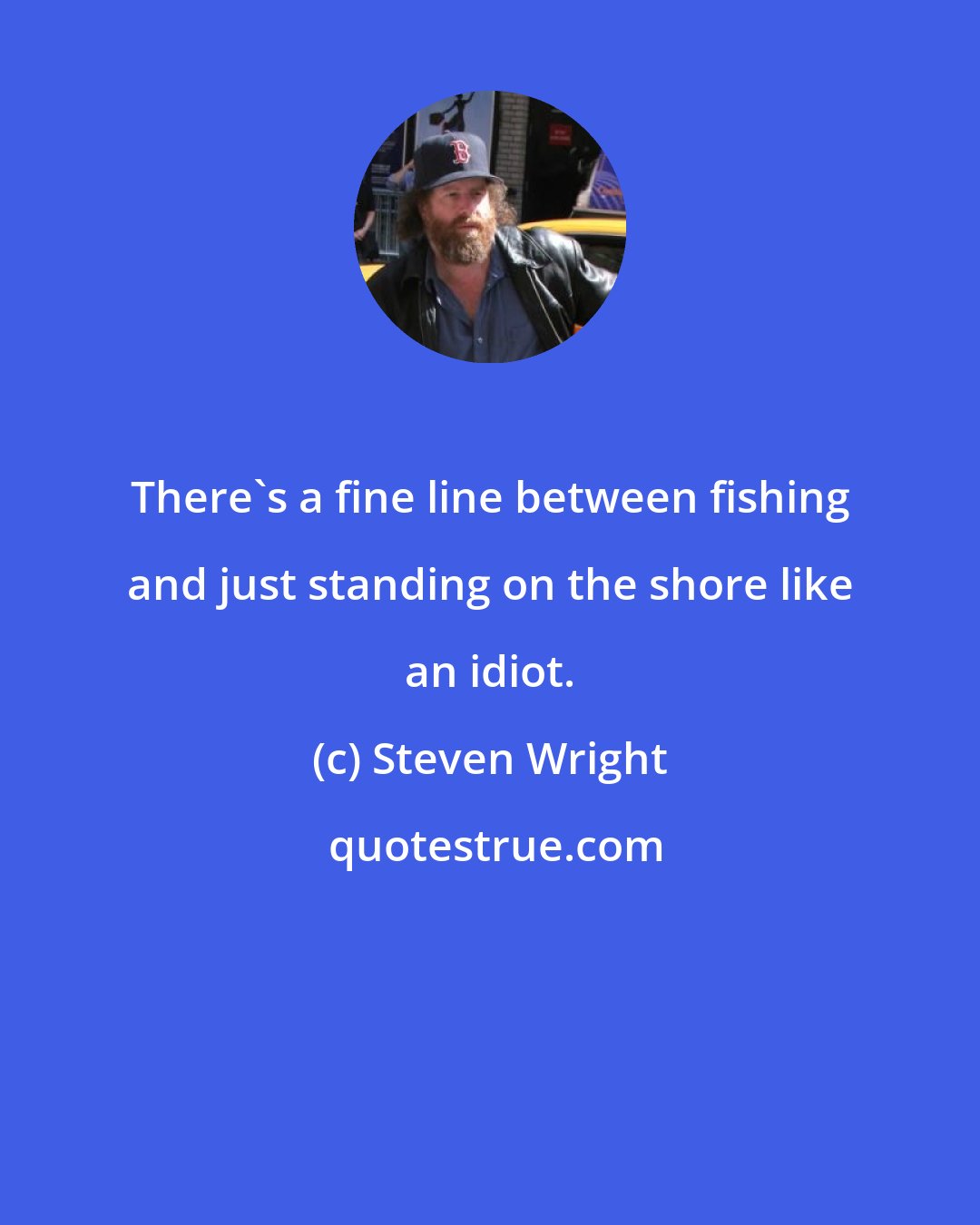 Steven Wright: There's a fine line between fishing and just standing on the shore like an idiot.