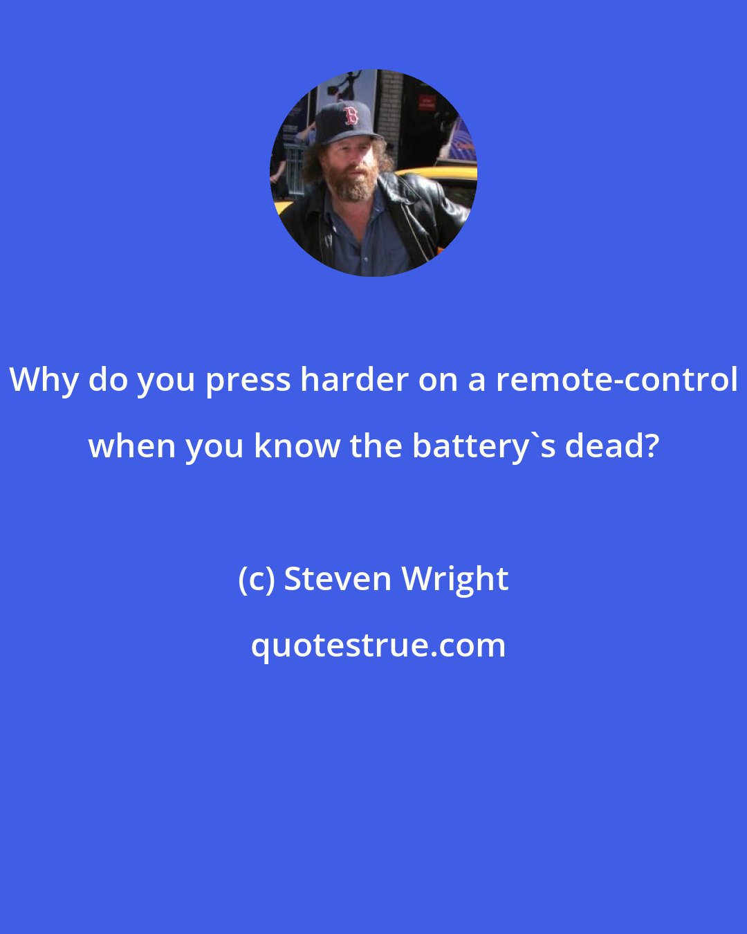 Steven Wright: Why do you press harder on a remote-control when you know the battery's dead?