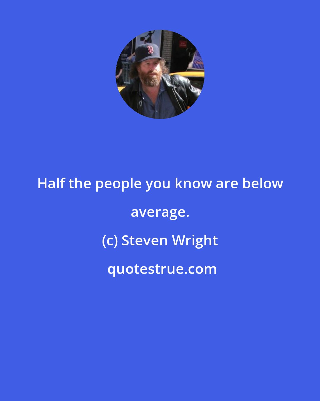 Steven Wright: Half the people you know are below average.