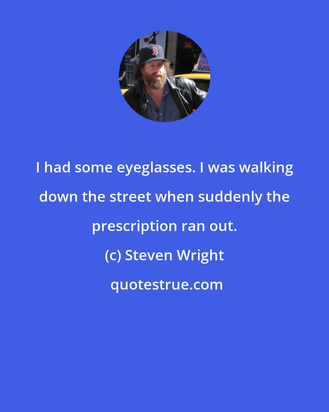 Steven Wright: I had some eyeglasses. I was walking down the street when suddenly the prescription ran out.