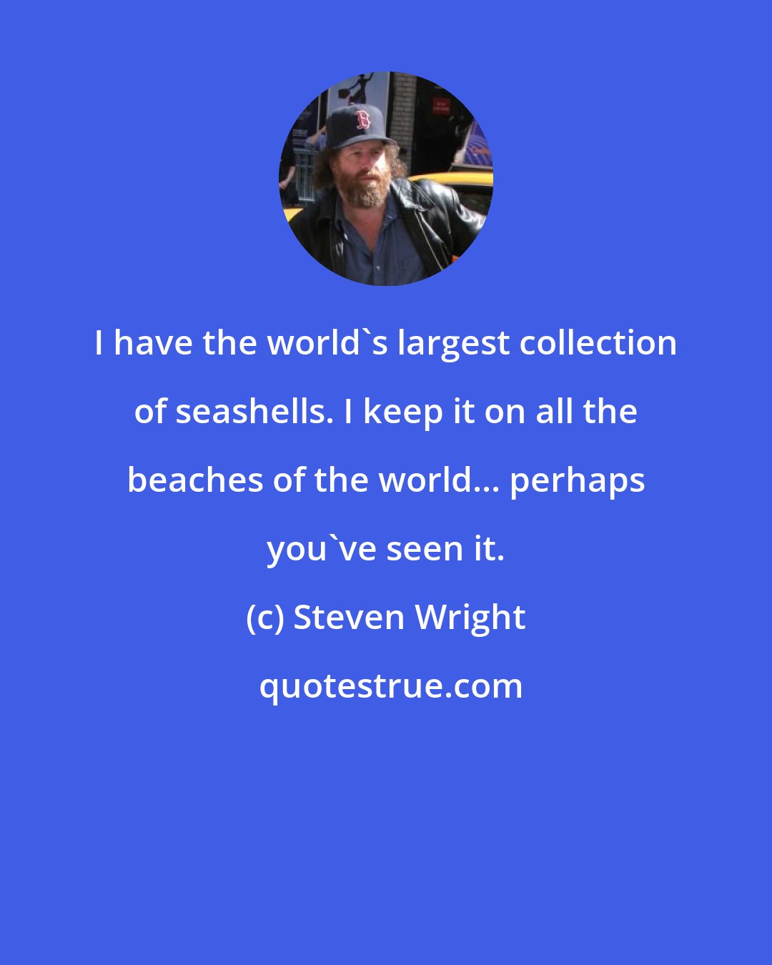 Steven Wright: I have the world's largest collection of seashells. I keep it on all the beaches of the world... perhaps you've seen it.