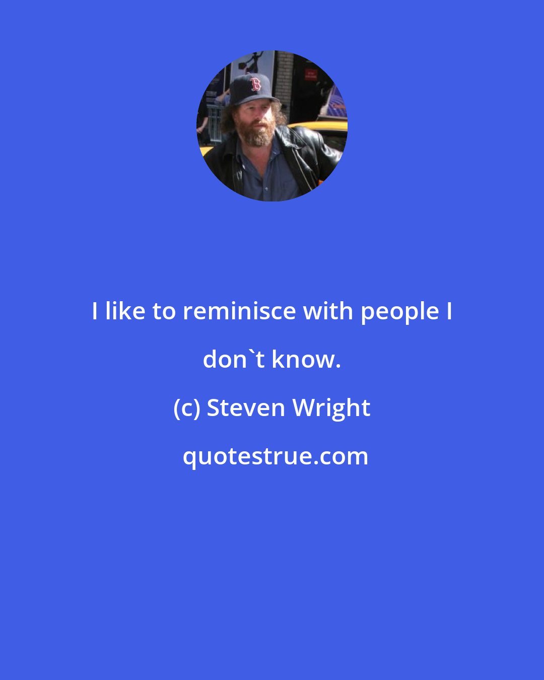 Steven Wright: I like to reminisce with people I don't know.