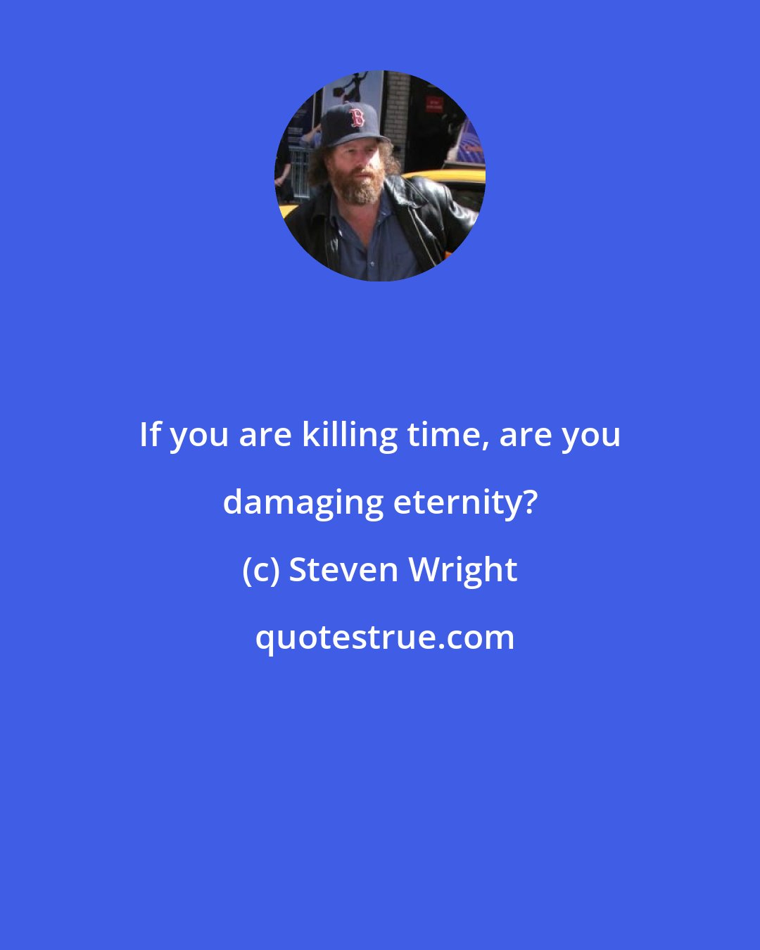 Steven Wright: If you are killing time, are you damaging eternity?