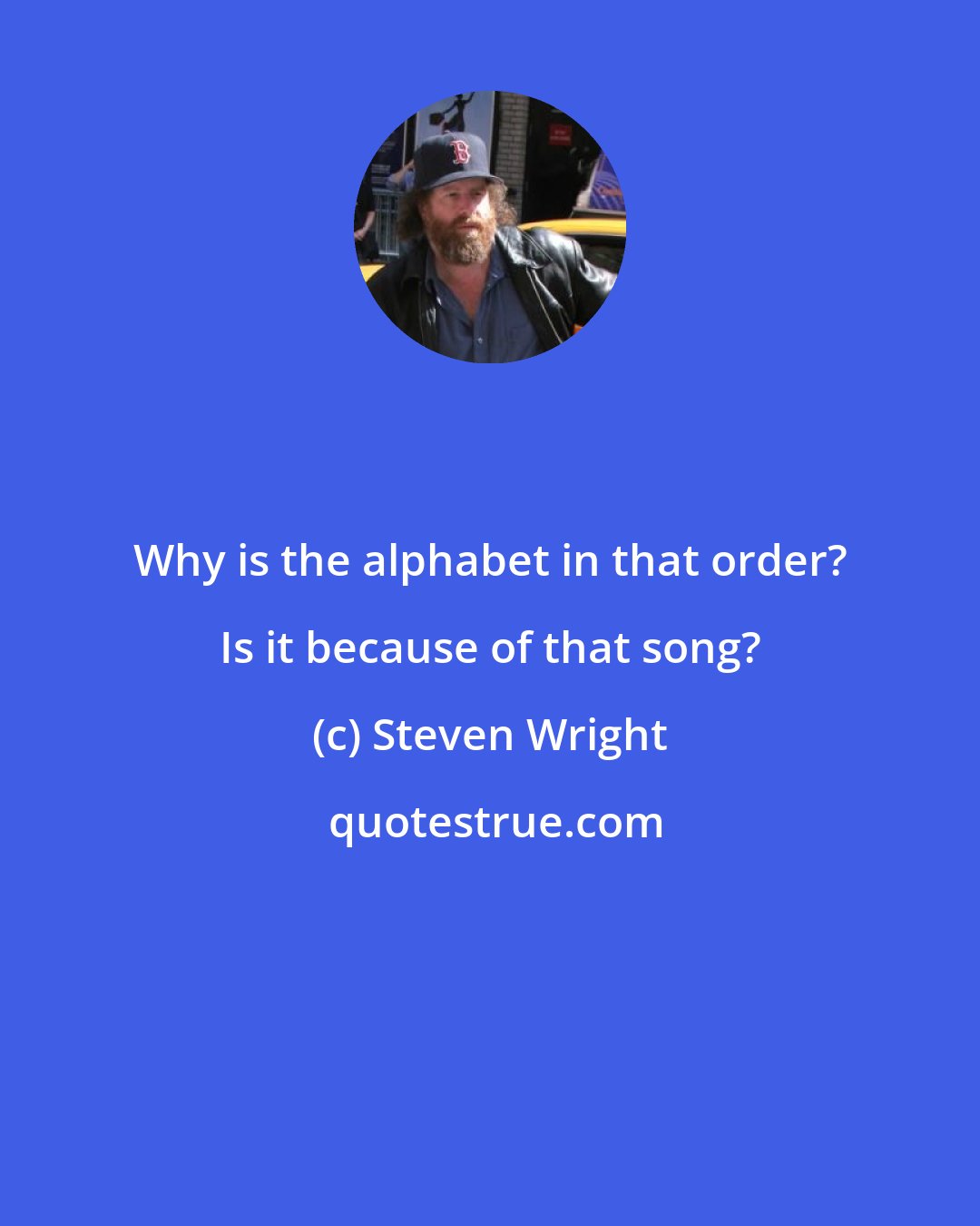 Steven Wright: Why is the alphabet in that order? Is it because of that song?