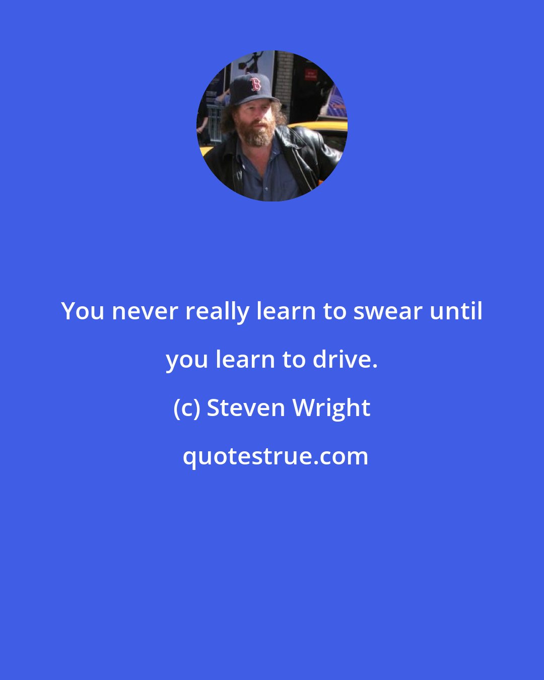 Steven Wright: You never really learn to swear until you learn to drive.