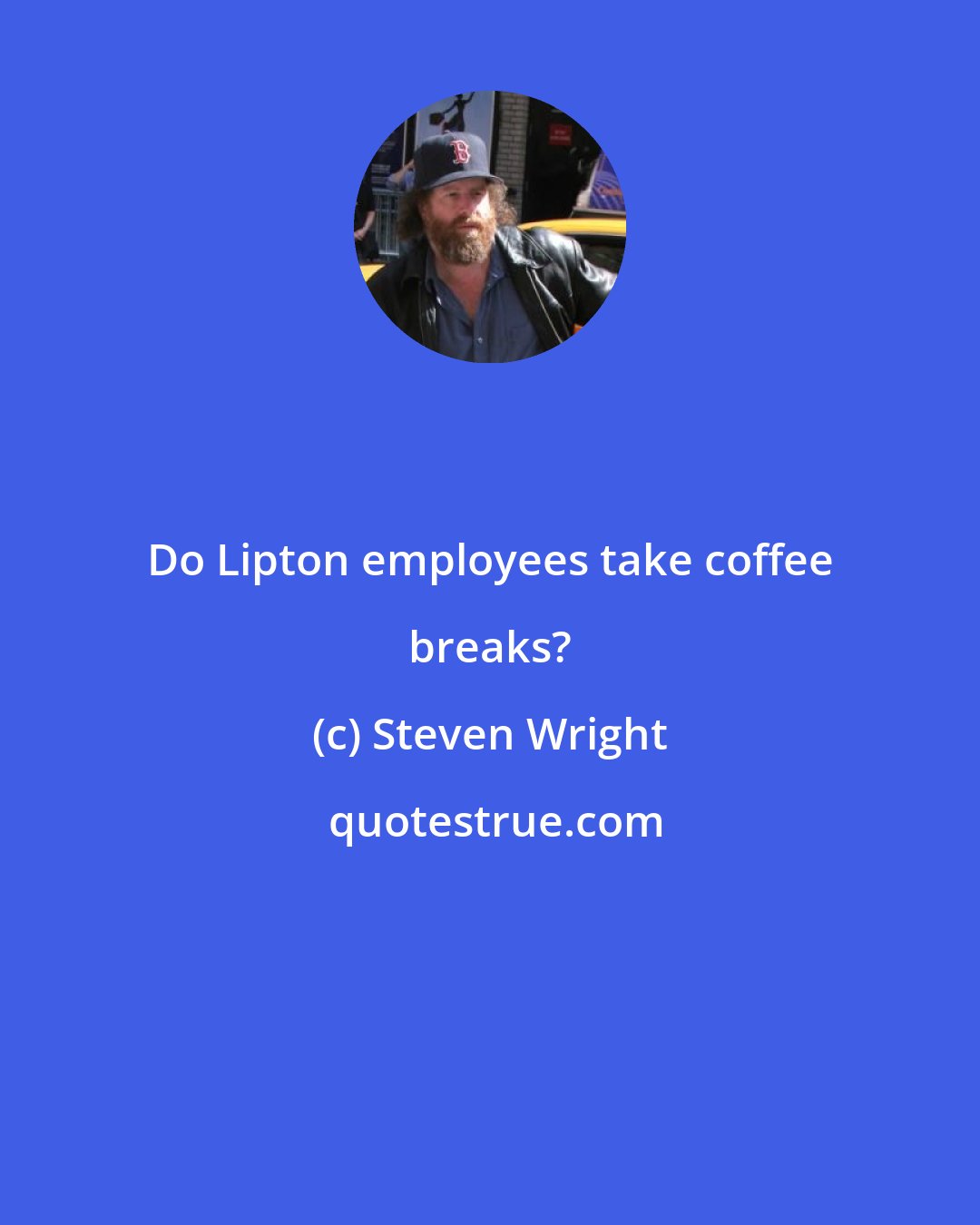 Steven Wright: Do Lipton employees take coffee breaks?