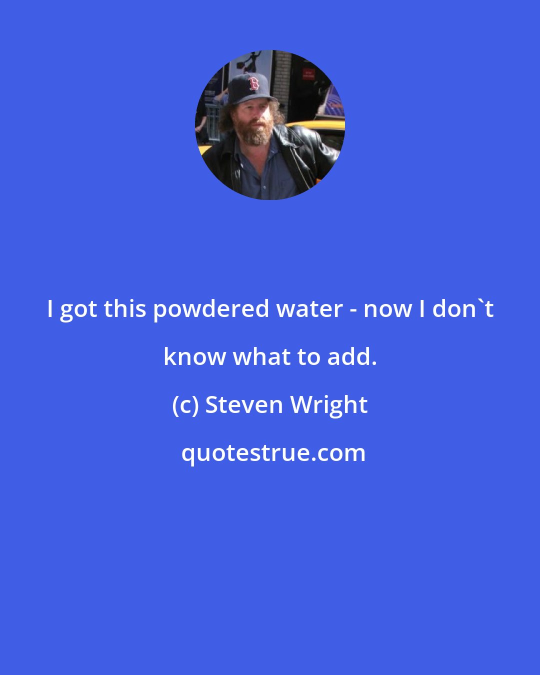 Steven Wright: I got this powdered water - now I don't know what to add.