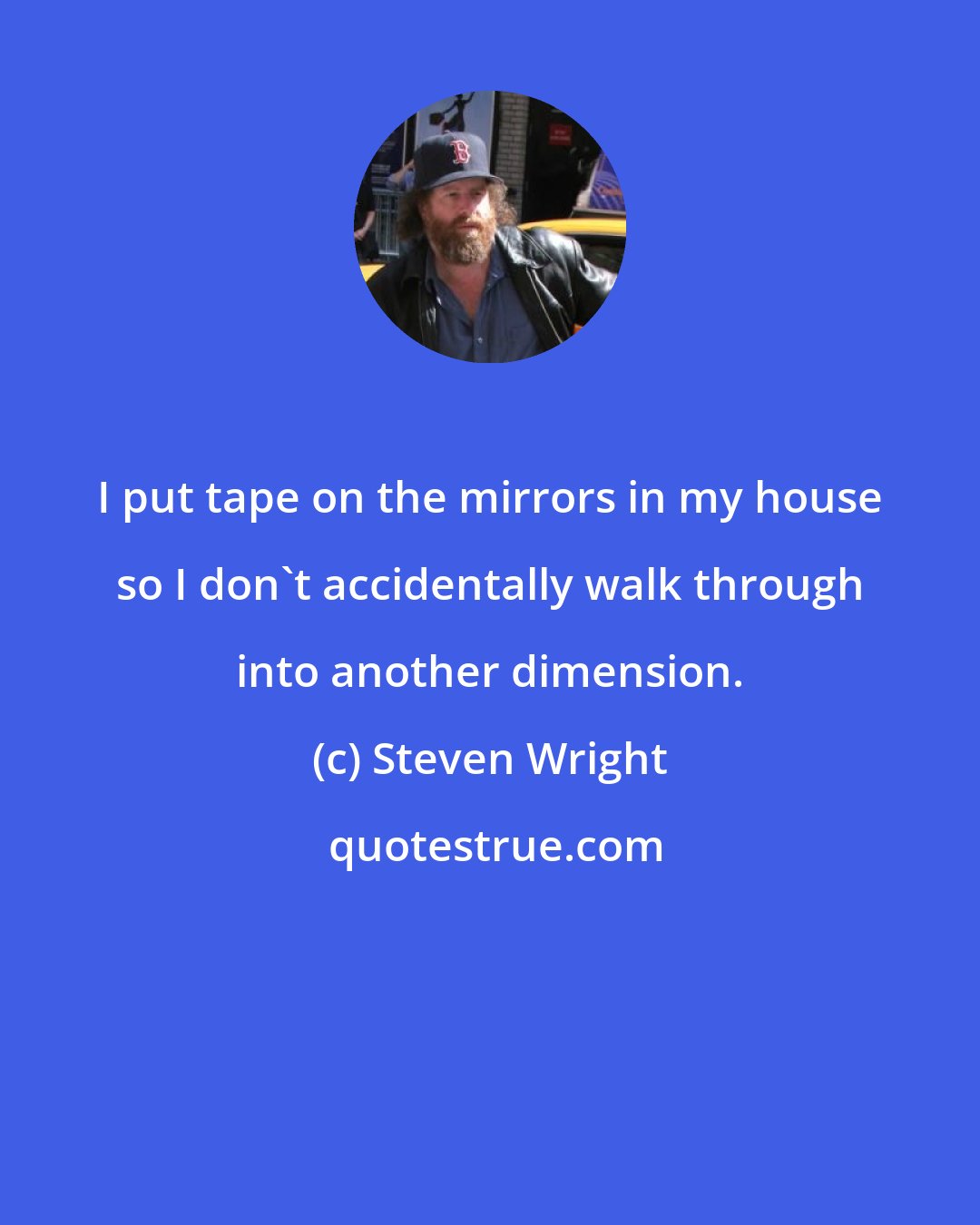 Steven Wright: I put tape on the mirrors in my house so I don't accidentally walk through into another dimension.