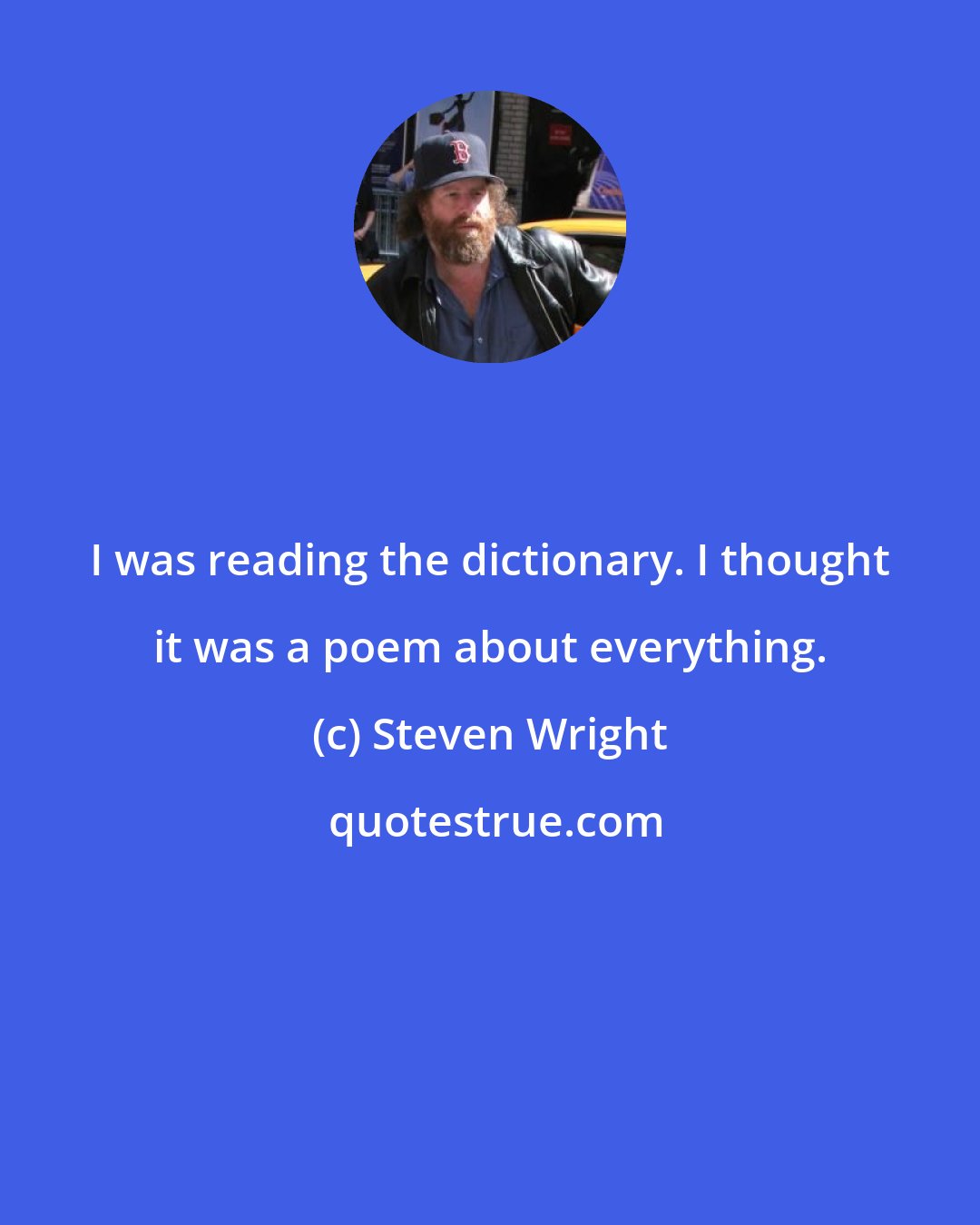 Steven Wright: I was reading the dictionary. I thought it was a poem about everything.