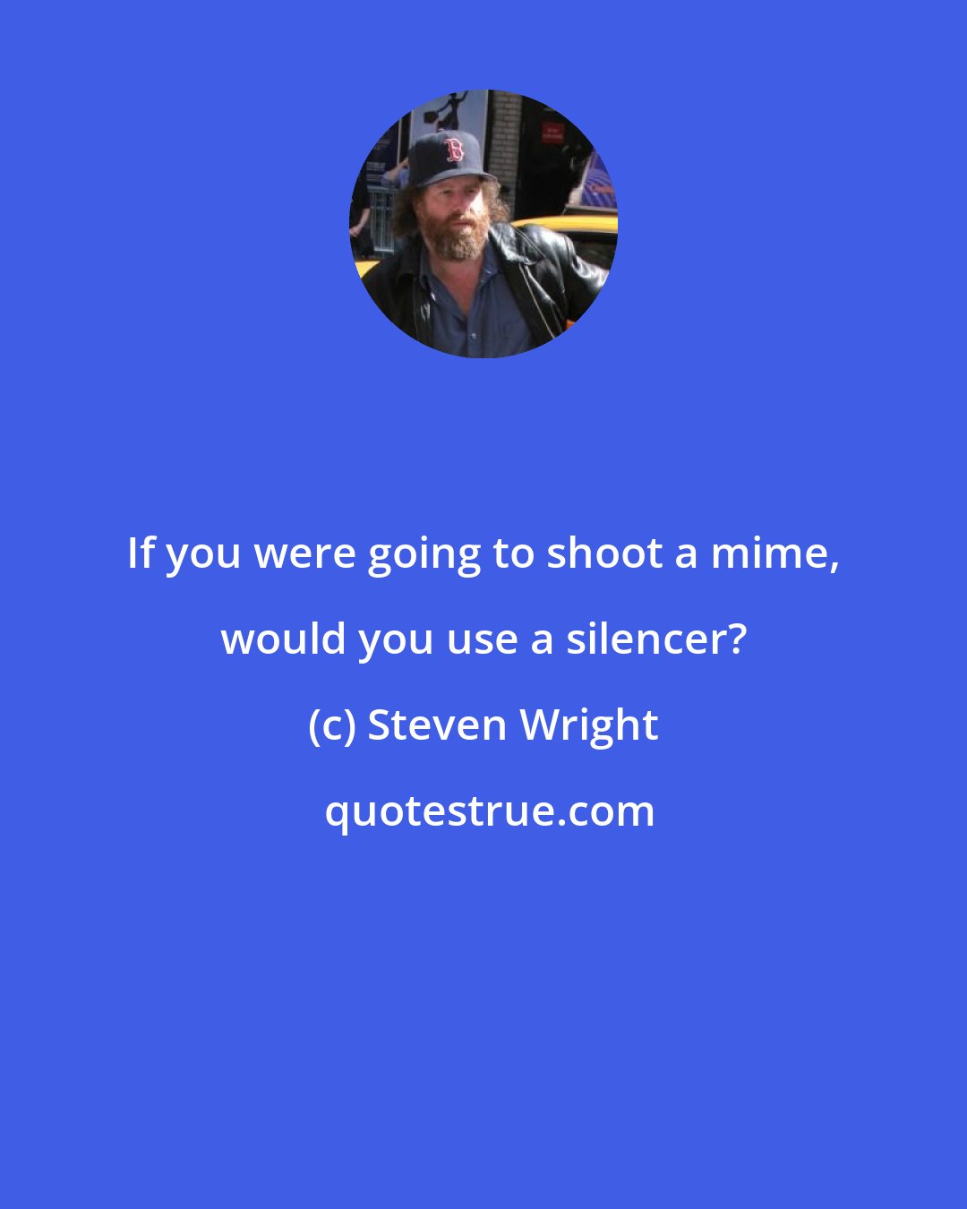 Steven Wright: If you were going to shoot a mime, would you use a silencer?