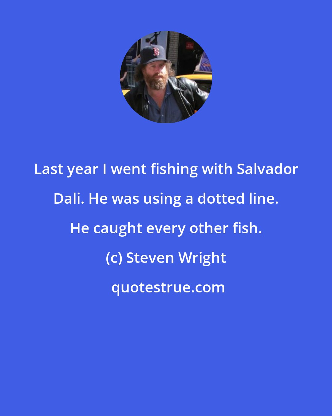 Steven Wright: Last year I went fishing with Salvador Dali. He was using a dotted line. He caught every other fish.