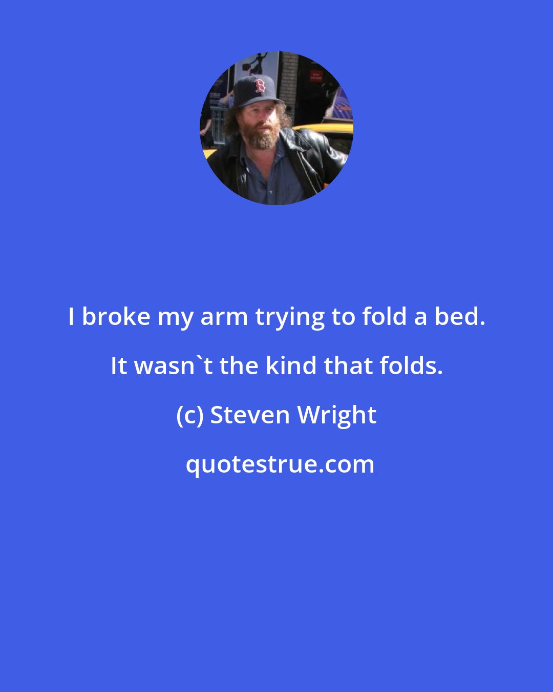 Steven Wright: I broke my arm trying to fold a bed. It wasn't the kind that folds.