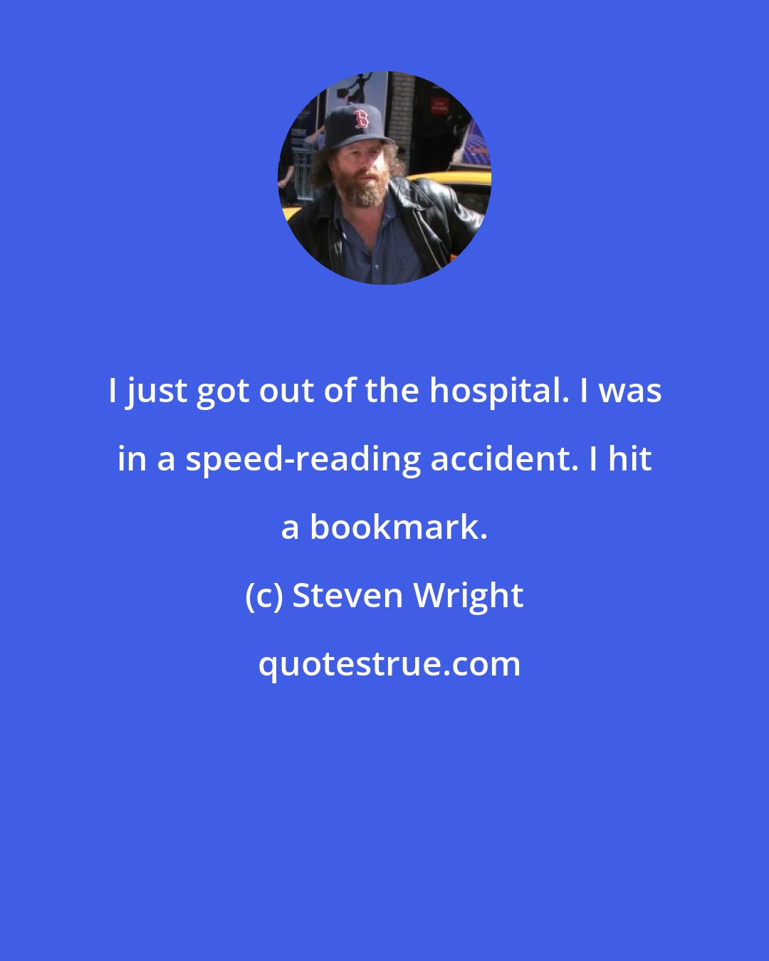 Steven Wright: I just got out of the hospital. I was in a speed-reading accident. I hit a bookmark.