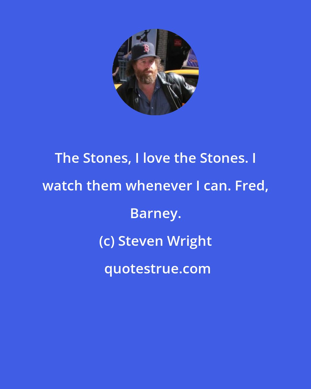 Steven Wright: The Stones, I love the Stones. I watch them whenever I can. Fred, Barney.