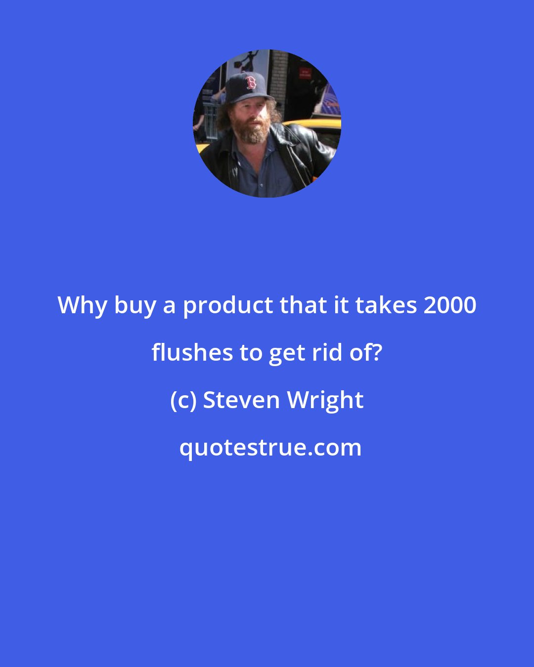 Steven Wright: Why buy a product that it takes 2000 flushes to get rid of?