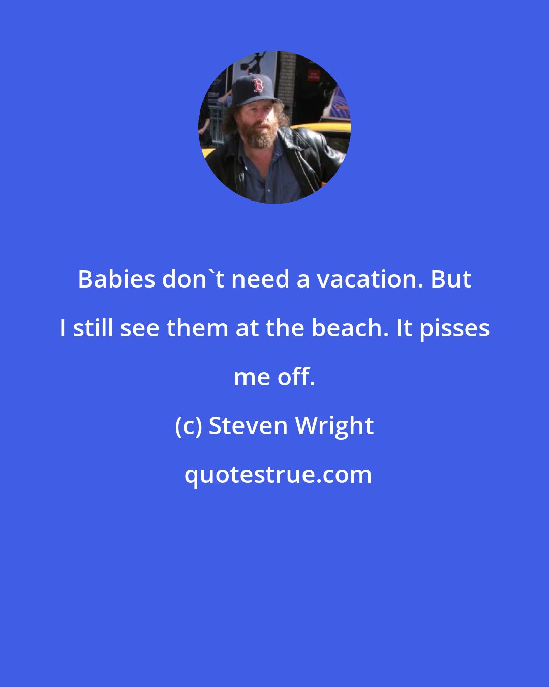 Steven Wright: Babies don't need a vacation. But I still see them at the beach. It pisses me off.