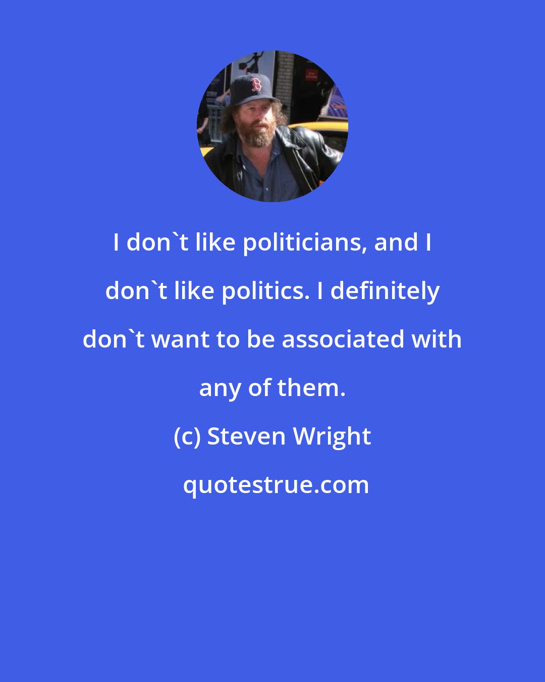 Steven Wright: I don't like politicians, and I don't like politics. I definitely don't want to be associated with any of them.