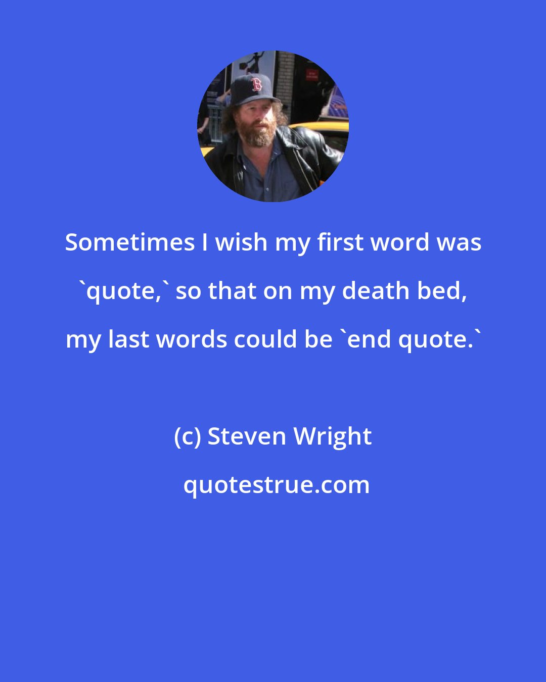 Steven Wright: Sometimes I wish my first word was 'quote,' so that on my death bed, my last words could be 'end quote.'