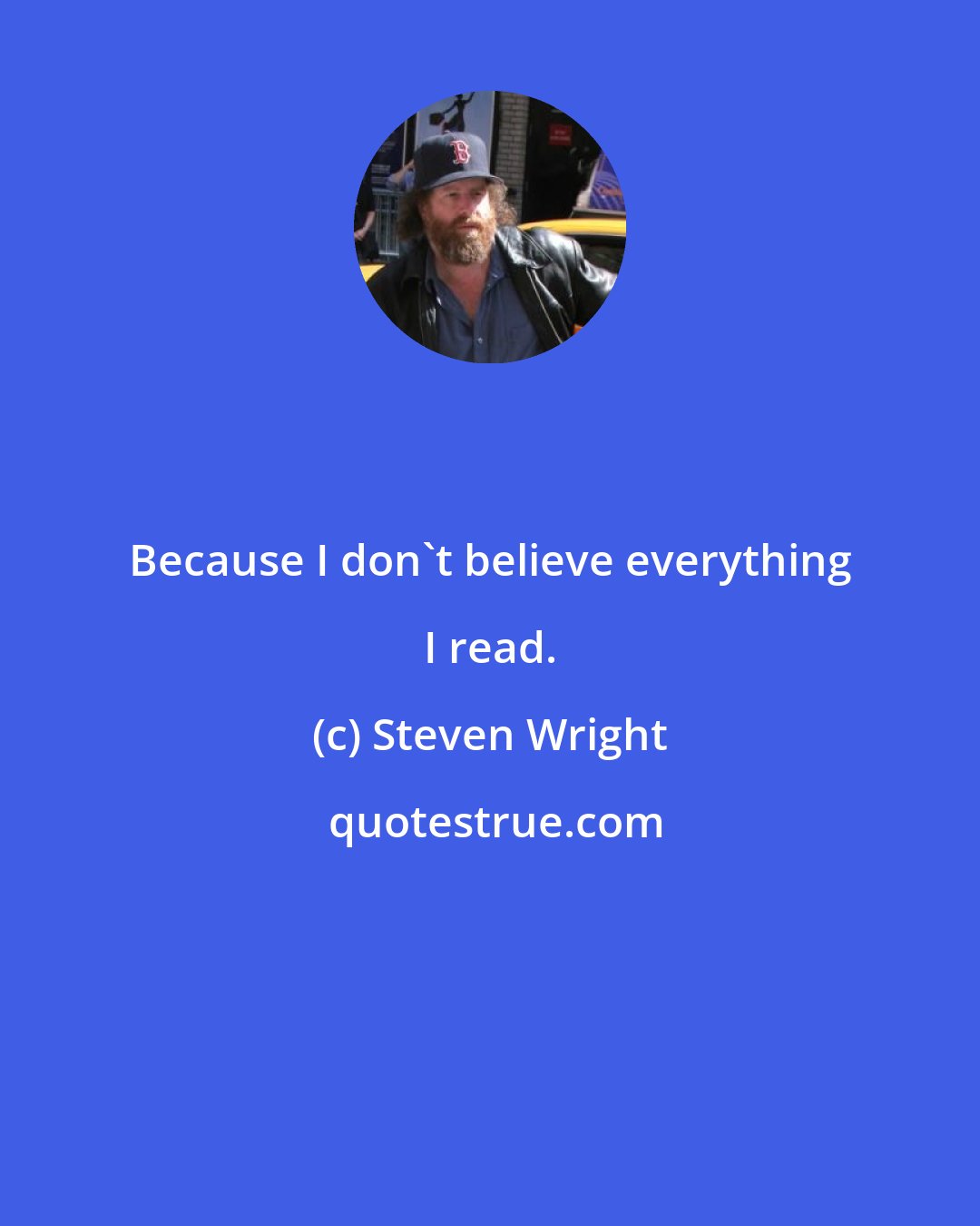 Steven Wright: Because I don't believe everything I read.