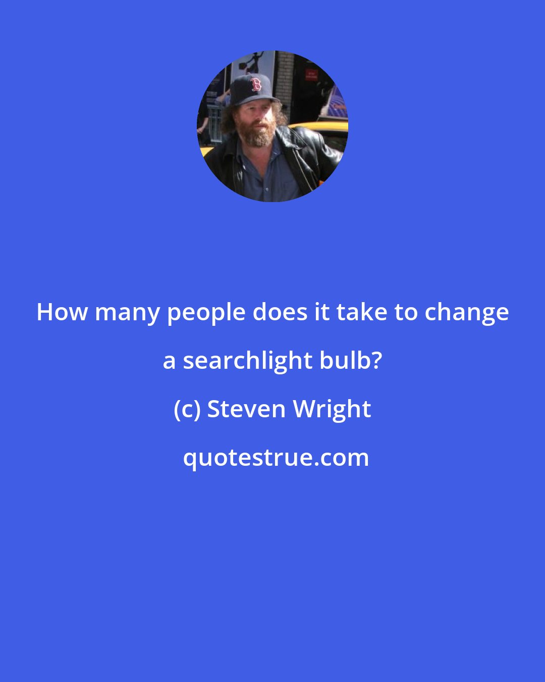 Steven Wright: How many people does it take to change a searchlight bulb?