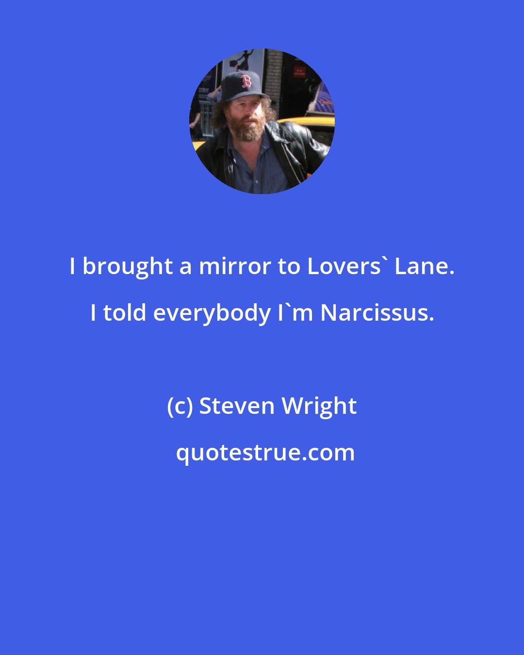 Steven Wright: I brought a mirror to Lovers' Lane. I told everybody I'm Narcissus.