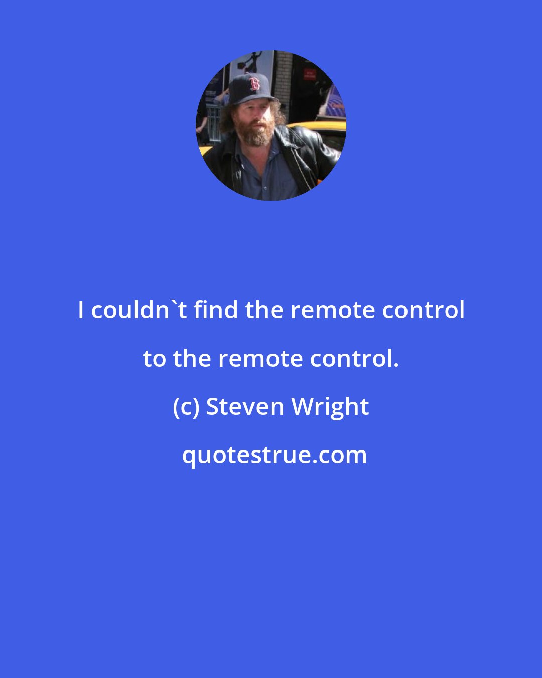 Steven Wright: I couldn't find the remote control to the remote control.