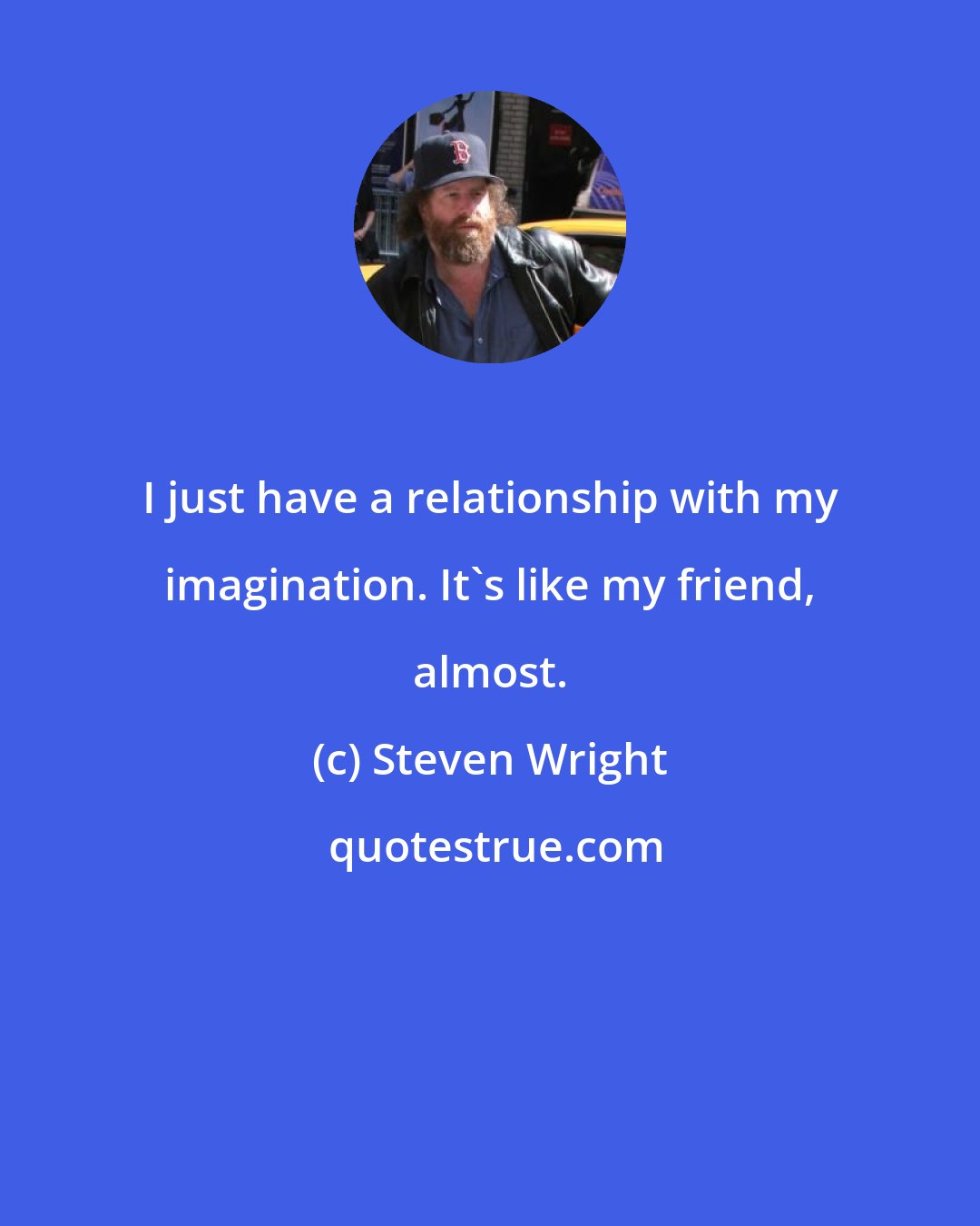 Steven Wright: I just have a relationship with my imagination. It's like my friend, almost.